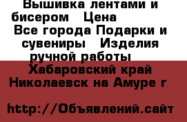 Вышивка лентами и бисером › Цена ­ 25 000 - Все города Подарки и сувениры » Изделия ручной работы   . Хабаровский край,Николаевск-на-Амуре г.
